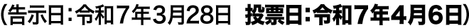 告示日:令和7年3月28日　投票日:令和7年4月6日