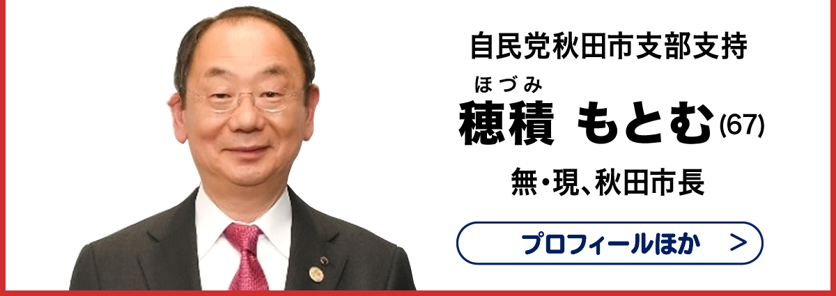 秋田市長選挙 投票日：令和７年４月６日　穂積(ほづみ) もとむ (67)　自民党秋田市支部支持　無・現、秋田市長　プロフィールほか