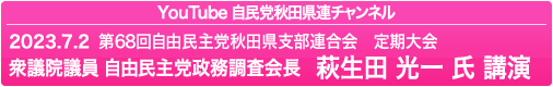 YouTube 自民党秋田県連チャンネル 2023.7.2　第68回 自由民主党秋田県連　定期大会 衆議院議員 自由民主党政務調査会長　萩生田 光一 氏 講演