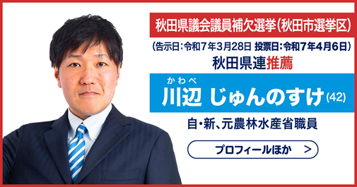 秋田県議会議員補欠選挙(秋田市選挙区) 秋田県連推薦　川辺(かわべ) じゅんのすけ (42)　自・新、元農林水産省職員　プロフィールほか